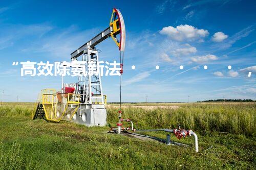 “高效除氨新法，破解氨氮廢水超標(biāo)難題”